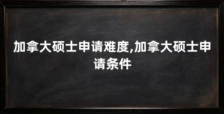 加拿大硕士申请难度,加拿大硕士申请条件