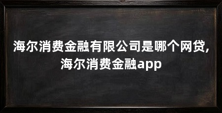 海尔消费金融有限公司是哪个网贷,海尔消费金融app