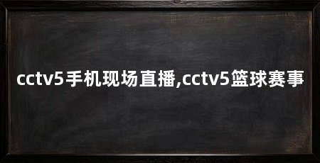 cctv5手机现场直播,cctv5篮球赛事