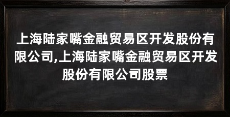 上海陆家嘴金融贸易区开发股份有限公司,上海陆家嘴金融贸易区开发股份有限公司股票