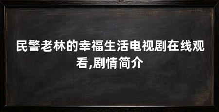 民警老林的幸福生活电视剧在线观看,剧情简介