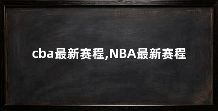 cba最新赛程,NBA最新赛程
