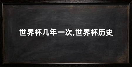 世界杯几年一次,世界杯历史