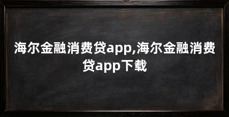 海尔金融消费贷app,海尔金融消费贷app下载