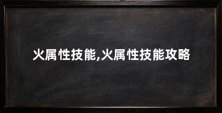 火属性技能,火属性技能攻略