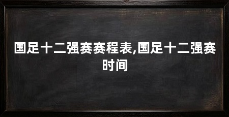 国足十二强赛赛程表,国足十二强赛时间