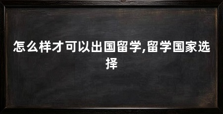 怎么样才可以出国留学,留学国家选择