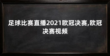 足球比赛直播2021欧冠决赛,欧冠决赛视频