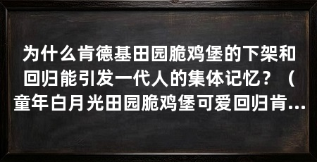 为什么肯德基田园脆鸡堡的下架和回归能引发一代人的集体记忆？（童年白月光田园脆鸡堡可爱回归肯德基田园脆鸡堡可爱回归