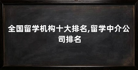全国留学机构十大排名,留学中介公司排名