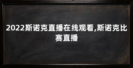 2022斯诺克直播在线观看,斯诺克比赛直播
