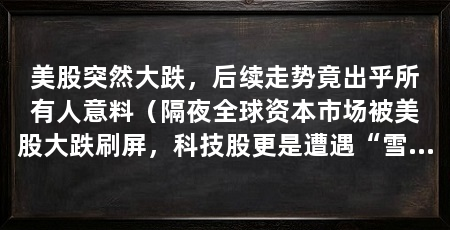 美股突然大跌，后续走势竟出乎所有人意料（隔夜全球资本市场被美股大跌刷屏，科技股更是遭遇“雪崩式”重挫