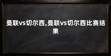 曼联vs切尔西,曼联vs切尔西比赛结果