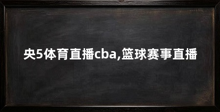 央5体育直播cba,篮球赛事直播