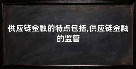 供应链金融的特点包括,供应链金融的监管