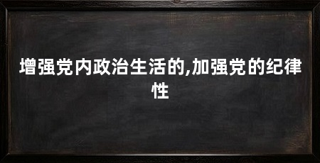 增强党内政治生活的,加强党的纪律性