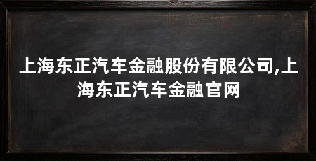 上海东正汽车金融股份有限公司,上海东正汽车金融官网