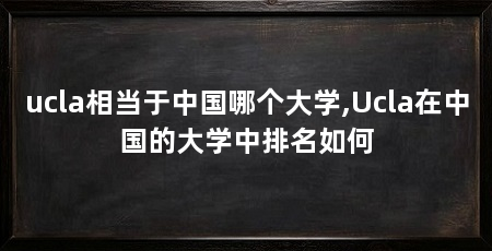 ucla相当于中国哪个大学,Ucla在中国的大学中排名如何