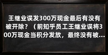 王继业误发300万现金最后有没有被开除？（前知乎员工王继业误将300万现金当积分发放，最终没有被公司开除