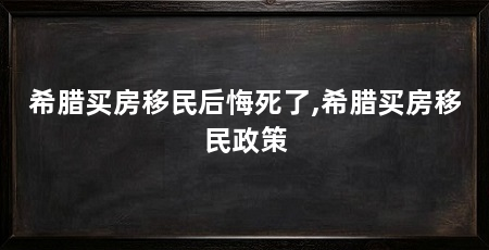 希腊买房移民后悔死了,希腊买房移民政策