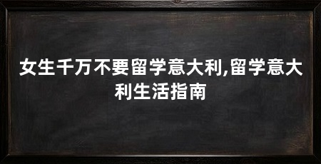 女生千万不要留学意大利,留学意大利生活指南