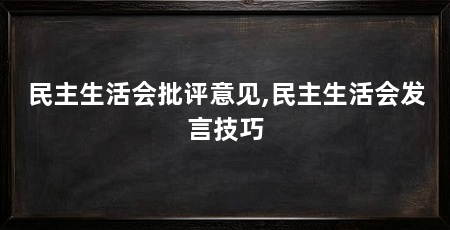 民主生活会批评意见,民主生活会发言技巧