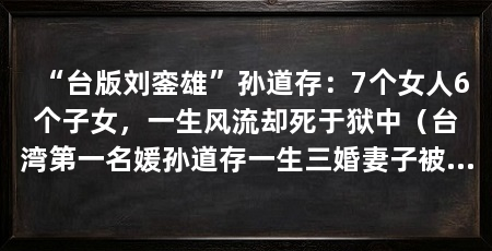 “台版刘銮雄”孙道存:7个女人6个子女,一生风流却死于狱中(台湾第一名媛孙道存一生三婚妻子被豪车豪宅“收购”却遭闺蜜收购