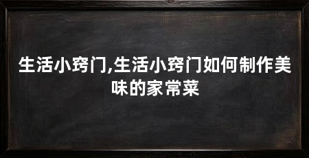 生活小窍门,生活小窍门如何制作美味的家常菜
