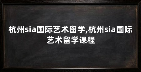 杭州sia国际艺术留学,杭州sia国际艺术留学课程