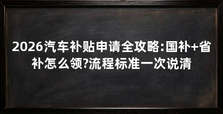 2026汽车补贴申请全攻略:国补+省补怎么领?流程标准一次说清