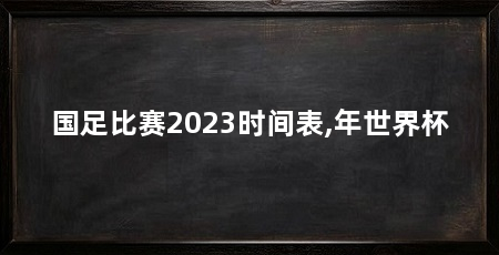 国足比赛2023时间表,年世界杯