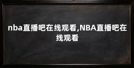 nba直播吧在线观看,NBA直播吧在线观看