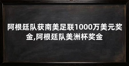 阿根廷队获南美足联1000万美元奖金,阿根廷队美洲杯奖金