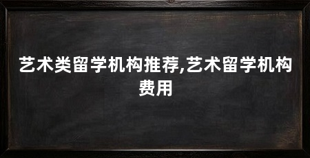 艺术类留学机构推荐,艺术留学机构费用