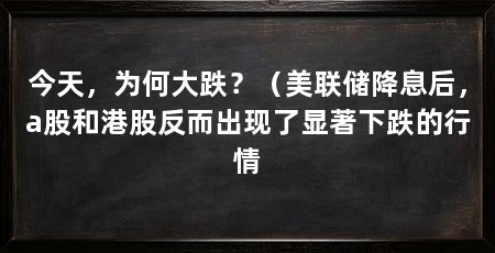 今天,为何大跌?(美联储降息后,a股和港股反而出现了显著下跌的行情