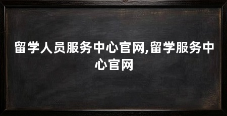 留学人员服务中心官网,留学服务中心官网