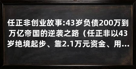 任正非创业故事:43岁负债200万到万亿帝国的逆袭之路（任正非以43岁绝境起步、靠2.1万元资金、用农村包围城市与压强式研发策略