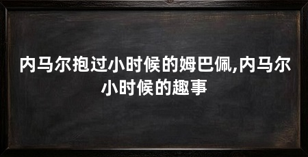 内马尔抱过小时候的姆巴佩,内马尔小时候的趣事