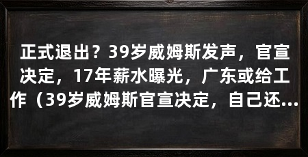 正式退出?39岁威姆斯发声,官宣决定,17年薪水曝光,广东或给工作(39岁威姆斯官宣决定,自己还能打cba,球迷:还能打cba