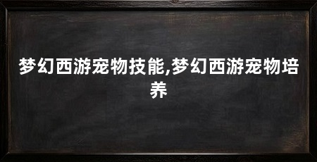 梦幻西游宠物技能,梦幻西游宠物培养
