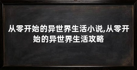 从零开始的异世界生活小说,从零开始的异世界生活攻略
