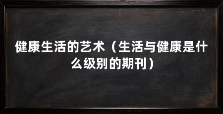 健康生活的艺术（生活与健康是什么级别的期刊）
