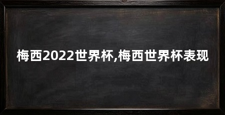 梅西2022世界杯,梅西世界杯表现