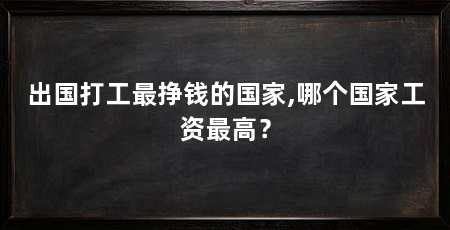 出国打工最挣钱的国家,哪个国家工资最高?