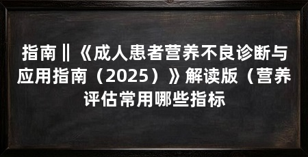 指南‖《成人患者营养不良诊断与应用指南（2025）》解读版（营养评估常用哪些指标