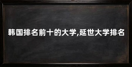 韩国排名前十的大学,延世大学排名