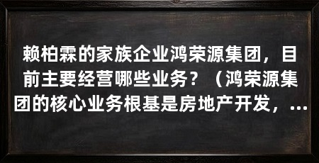 赖柏霖的家族企业鸿荣源集团,目前主要经营哪些业务?(鸿荣源集团的核心业务根基是房地产开发,金融投资、城市更新等板块