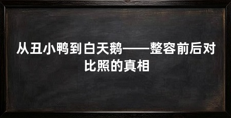 从丑小鸭到白天鹅——整容前后对比照的真相