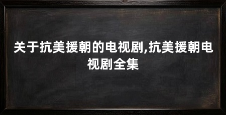 关于抗美援朝的电视剧,抗美援朝电视剧全集