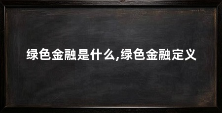 绿色金融是什么,绿色金融定义